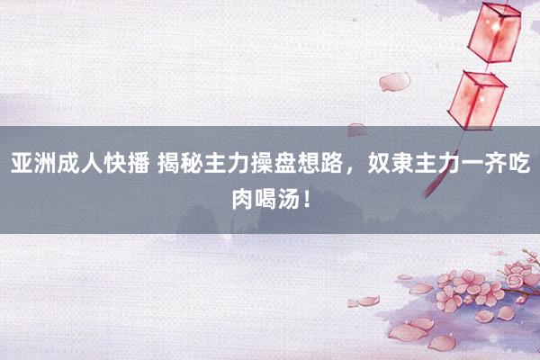 亚洲成人快播 揭秘主力操盘想路,奴隶主力一齐吃肉喝汤!