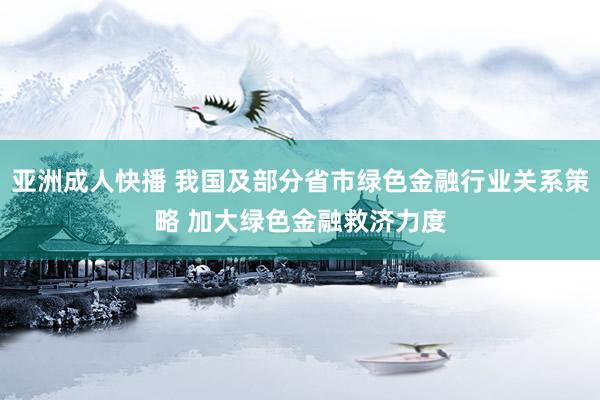 亚洲成人快播 我国及部分省市绿色金融行业关系策略 加大绿色金融救济力度