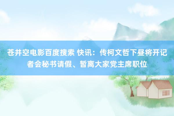 苍井空电影百度搜索 快讯：传柯文哲下昼将开记者会秘书请假、暂离大家党主席职位