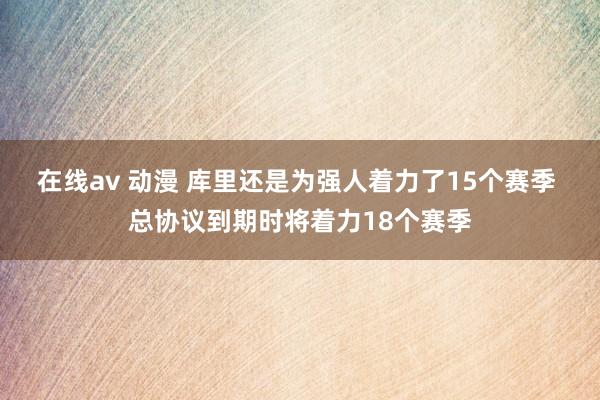 在线av 动漫 库里还是为强人着力了15个赛季 总协议到期时将着力18个赛季