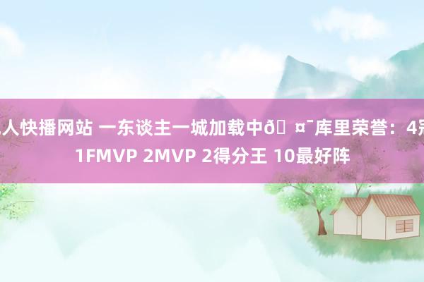 成人快播网站 一东谈主一城加载中🤯库里荣誉：4冠 1FMVP 2MVP 2得分王 10最好阵