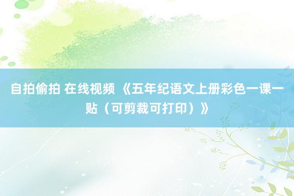 自拍偷拍 在线视频 《五年纪语文上册彩色一课一贴（可剪裁可打印）》