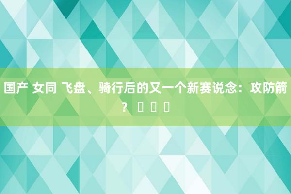国产 女同 飞盘、骑行后的又一个新赛说念：攻防箭？ ​​​