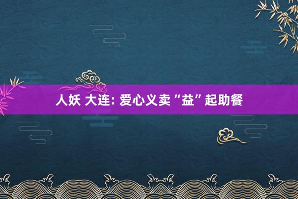 人妖 大连: 爱心义卖“益”起助餐
