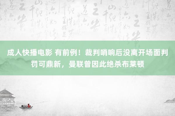 成人快播电影 有前例!裁判哨响后没离开场面判罚可鼎新,曼联曾因此绝杀布莱顿