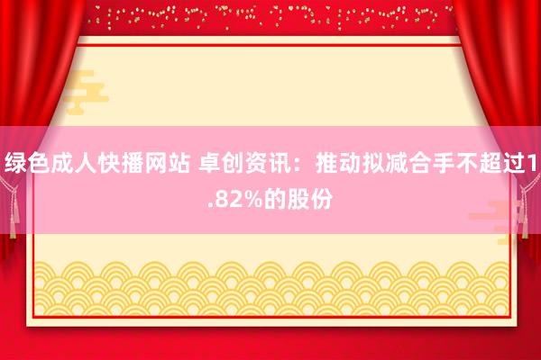 绿色成人快播网站 卓创资讯:推动拟减合手不超过1.82%的股份