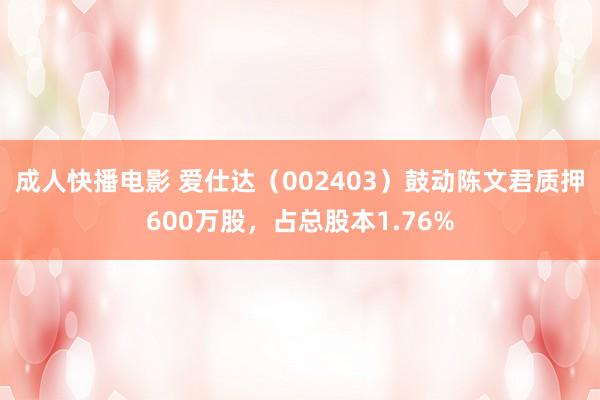 成人快播电影 爱仕达（002403）鼓动陈文君质押600万股，占总股本1.76%