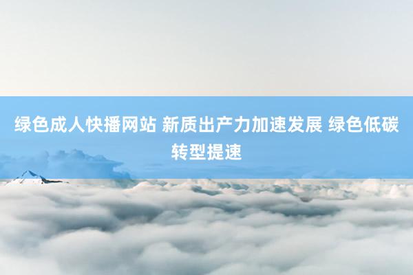 绿色成人快播网站 新质出产力加速发展 绿色低碳转型提速