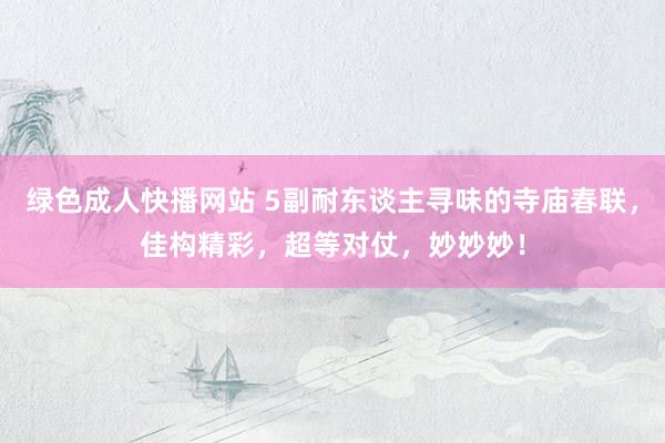 绿色成人快播网站 5副耐东谈主寻味的寺庙春联，佳构精彩，超等对仗，妙妙妙！