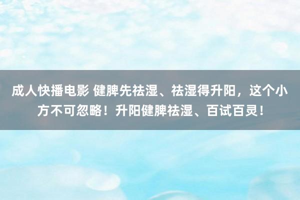 成人快播电影 健脾先祛湿、祛湿得升阳,这个小方不可忽略!升阳健脾祛湿、百试百灵!