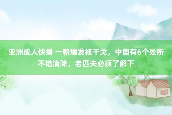 亚洲成人快播 一朝爆发核干戈，中国有6个处所不错清除，老匹夫必须了解下