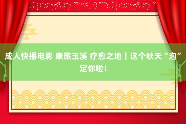 成人快播电影 康旅玉溪 疗愈之地丨这个秋天“泡”定你啦！