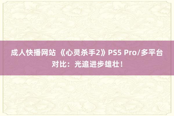 成人快播网站 《心灵杀手2》PS5 Pro/多平台对比：光追进步雄壮！