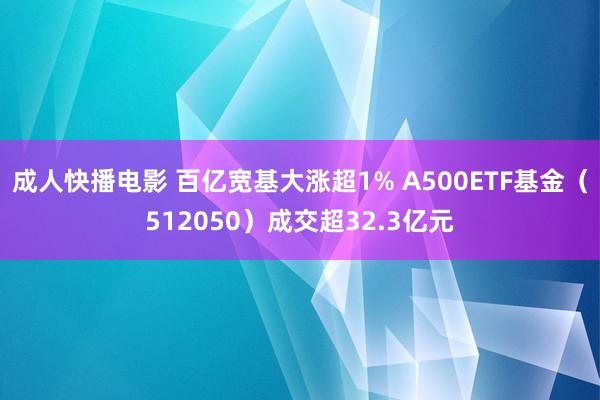 成人快播电影 百亿宽基大涨超1% A500ETF基金（512050）成交超32.3亿元