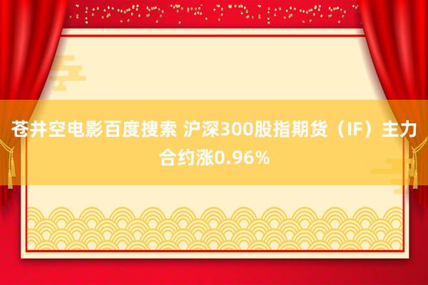 苍井空电影百度搜索 沪深300股指期货（IF）主力合约涨0.96%