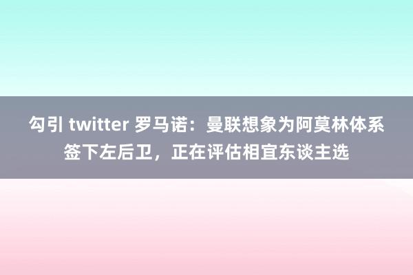 勾引 twitter 罗马诺：曼联想象为阿莫林体系签下左后卫，正在评估相宜东谈主选