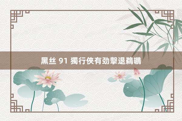 黑丝 91 獨行俠有劲擊退鵜鶘