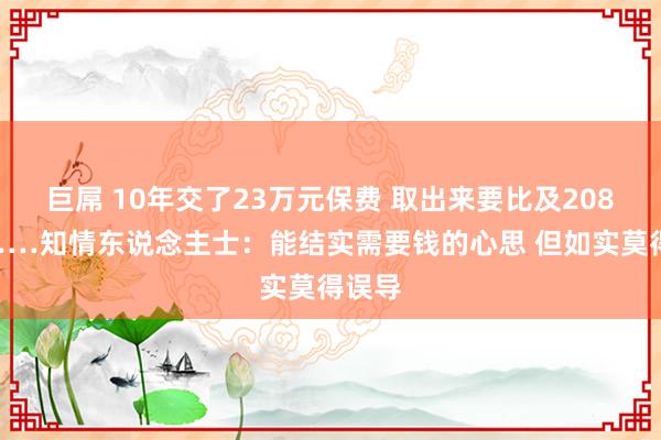 巨屌 10年交了23万元保费 取出来要比及2084年……知情东说念主士：能结实需要钱的心思 但如实莫得误导