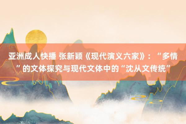 亚洲成人快播 张新颖《现代演义六家》：“多情”的文体探究与现代文体中的“沈从文传统”