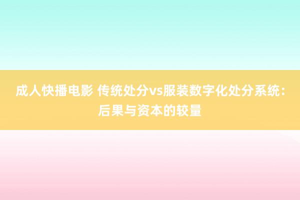 成人快播电影 传统处分vs服装数字化处分系统：后果与资本的较量