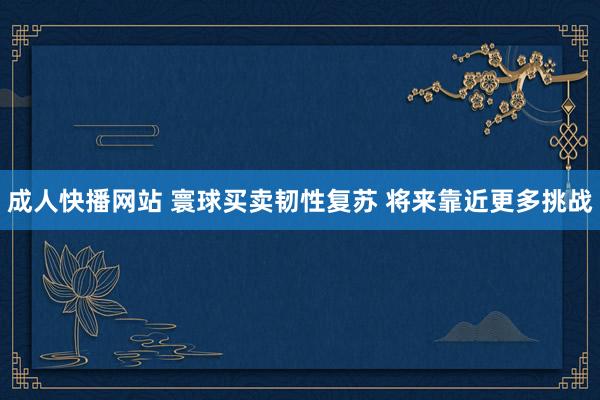 成人快播网站 寰球买卖韧性复苏 将来靠近更多挑战
