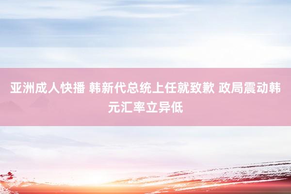 亚洲成人快播 韩新代总统上任就致歉 政局震动韩元汇率立异低