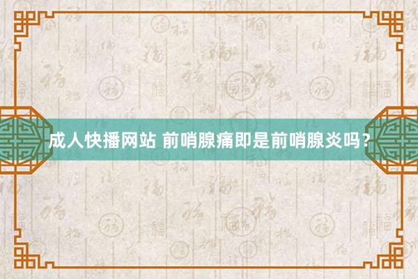 成人快播网站 前哨腺痛即是前哨腺炎吗?