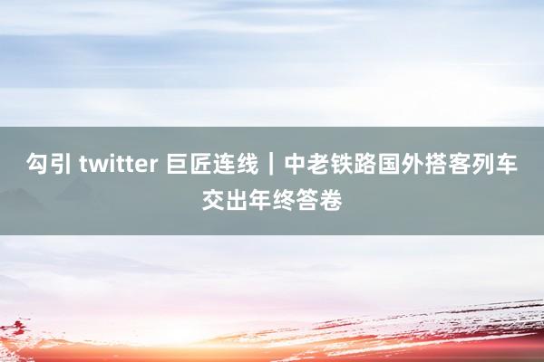 勾引 twitter 巨匠连线｜中老铁路国外搭客列车交出年终答卷