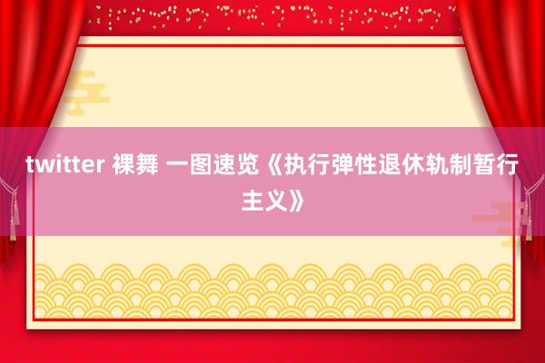 twitter 裸舞 一图速览《执行弹性退休轨制暂行主义》