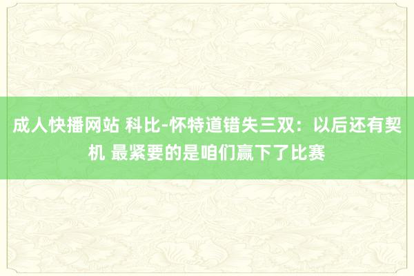 成人快播网站 科比-怀特道错失三双：以后还有契机 最紧要的是咱们赢下了比赛