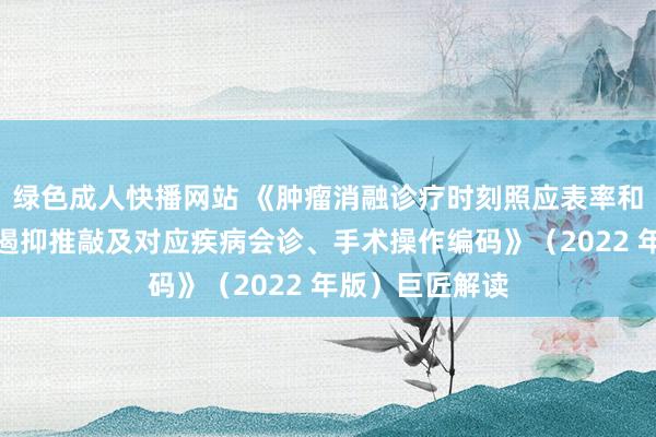 绿色成人快播网站 《肿瘤消融诊疗时刻照应表率和临床期骗质地遏抑推敲及对应疾病会诊、手术操作编码》(2022 年版)巨匠解读