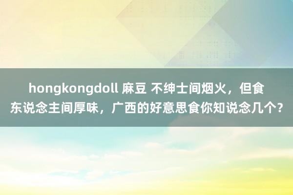 hongkongdoll 麻豆 不绅士间烟火，但食东说念主间厚味，广西的好意思食你知说念几个？