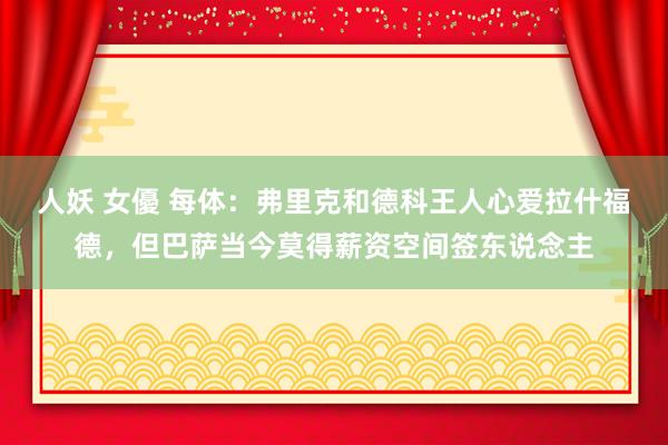 人妖 女優 每体：弗里克和德科王人心爱拉什福德，但巴萨当今莫得薪资空间签东说念主