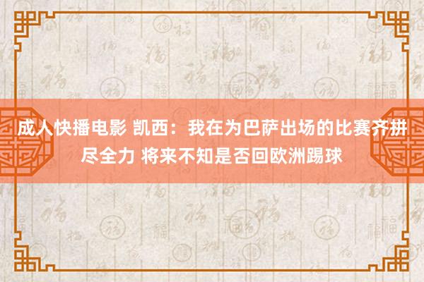 成人快播电影 凯西：我在为巴萨出场的比赛齐拼尽全力 将来不知是否回欧洲踢球