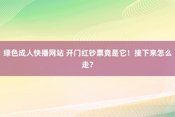 绿色成人快播网站 开门红钞票竟是它！接下来怎么走？