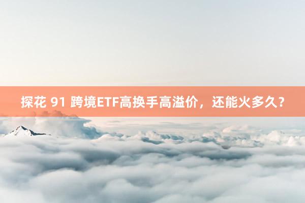 探花 91 跨境ETF高换手高溢价，还能火多久？