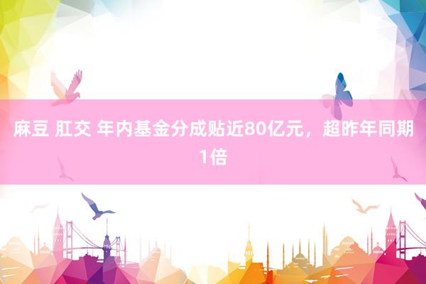 麻豆 肛交 年内基金分成贴近80亿元，超昨年同期1倍