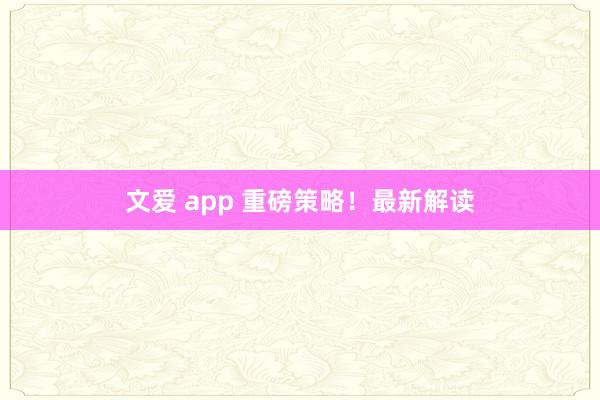 文爱 app 重磅策略！最新解读