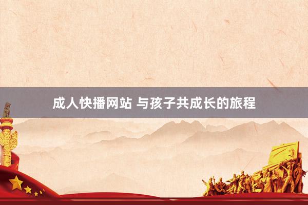 成人快播网站 与孩子共成长的旅程