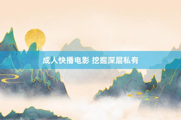 成人快播电影 挖掘深层私有