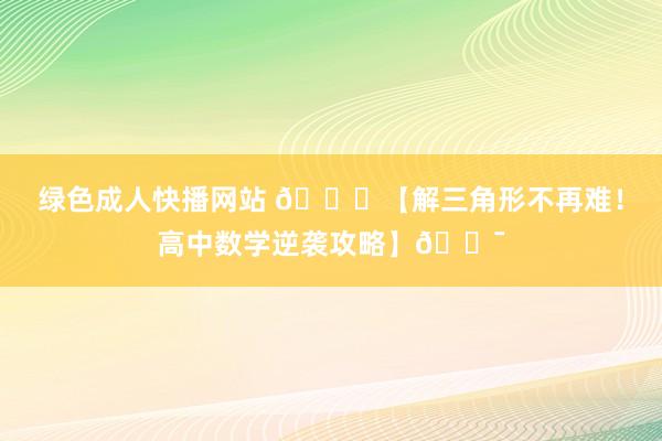 绿色成人快播网站 📚【解三角形不再难!高中数学逆袭攻略】🎯