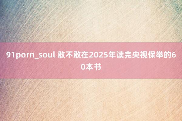 91porn_soul 敢不敢在2025年读完央视保举的60本书