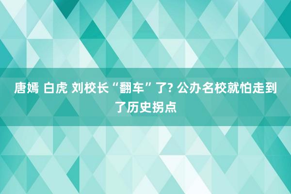 唐嫣 白虎 刘校长“翻车”了? 公办名校就怕走到了历史拐点
