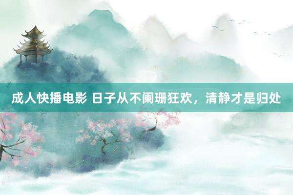 成人快播电影 日子从不阑珊狂欢，清静才是归处