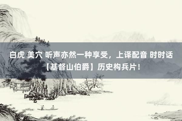 白虎 美穴 听声亦然一种享受，上译配音 时时话【基督山伯爵】历史构兵片！