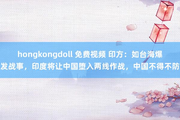 hongkongdoll 免费视频 印方：如台海爆发战事，印度将让中国堕入两线作战，中国不得不防