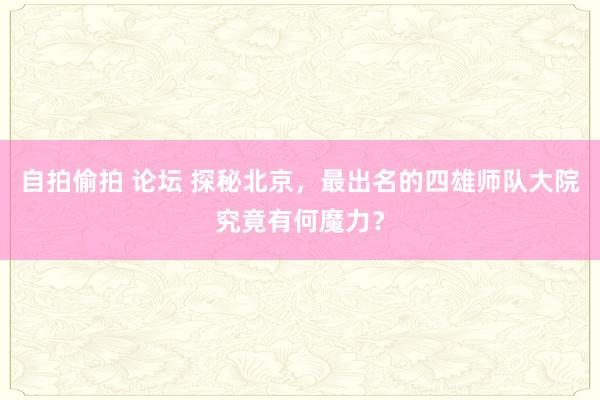 自拍偷拍 论坛 探秘北京，最出名的四雄师队大院究竟有何魔力？