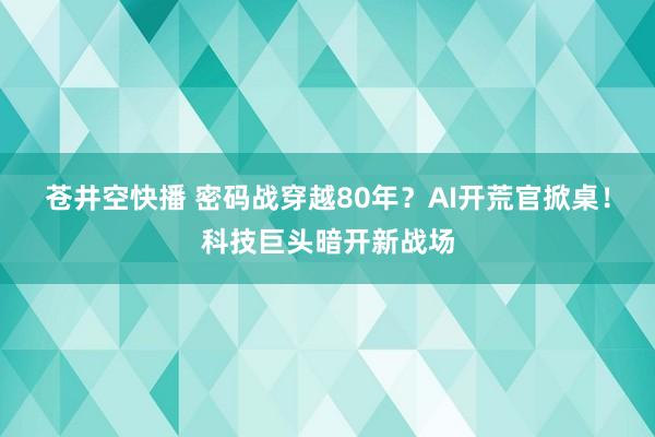苍井空快播 密码战穿越80年？AI开荒官掀桌！科技巨头暗开新战场