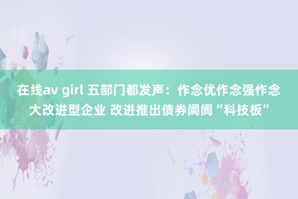 在线av girl 五部门都发声：作念优作念强作念大改进型企业 改进推出债券阛阓“科技板”
