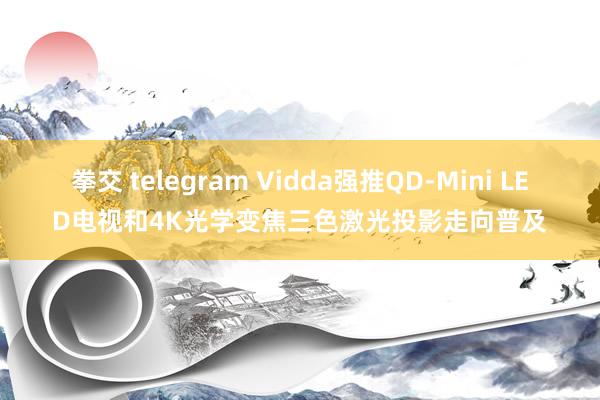 拳交 telegram Vidda强推QD-Mini LED电视和4K光学变焦三色激光投影走向普及